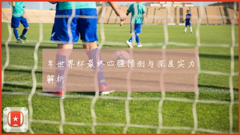 年世界杯最终四强预测与深度实力解析