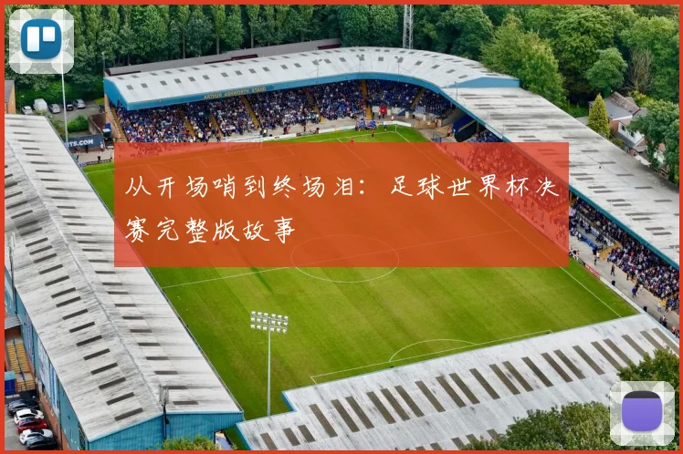 从开场哨到终场泪：足球世界杯决赛完整版故事