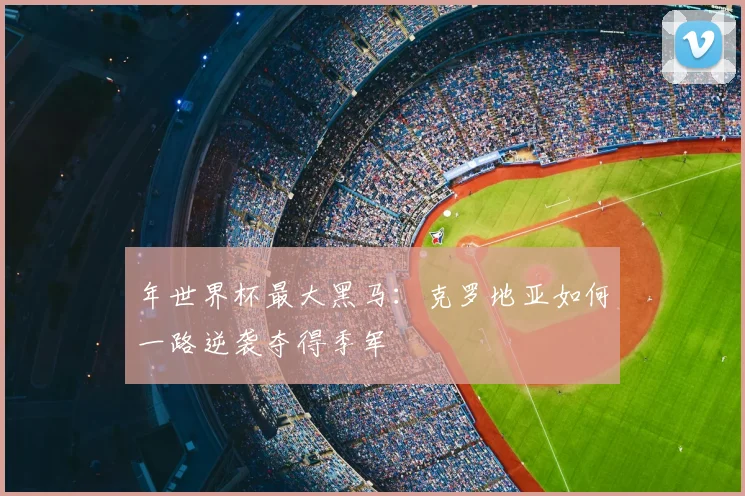 年世界杯最大黑马：克罗地亚如何一路逆袭夺得季军