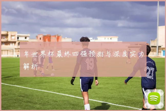 年世界杯最终四强预测与深度实力解析