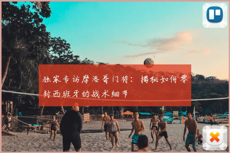 独家专访摩洛哥门将：揭秘如何零封西班牙的战术细节