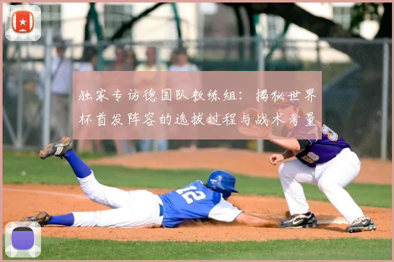 独家专访德国队教练组：揭秘世界杯首发阵容的选拔过程与战术考量