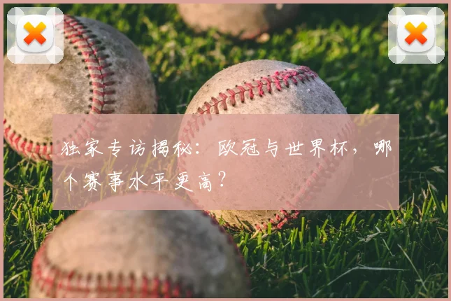 独家专访揭秘：欧冠与世界杯，哪个赛事水平更高？