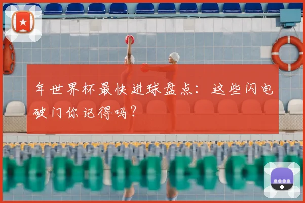 年世界杯最快进球盘点：这些闪电破门你记得吗？