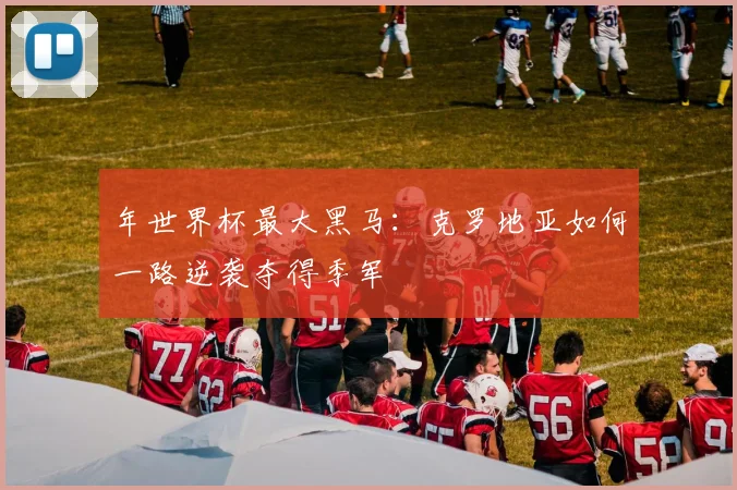 年世界杯最大黑马：克罗地亚如何一路逆袭夺得季军