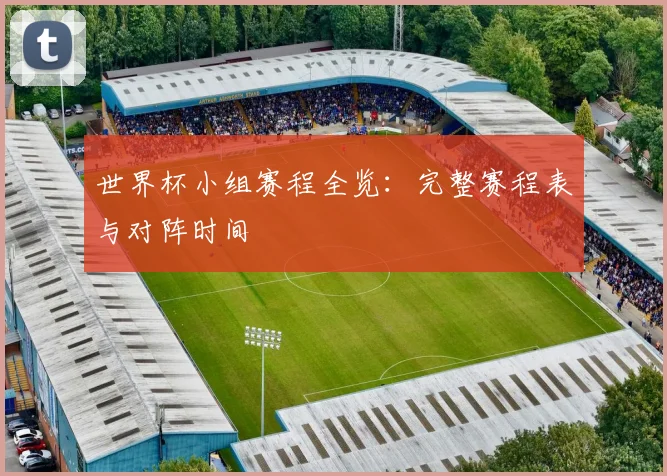 世界杯小组赛程全览：完整赛程表与对阵时间