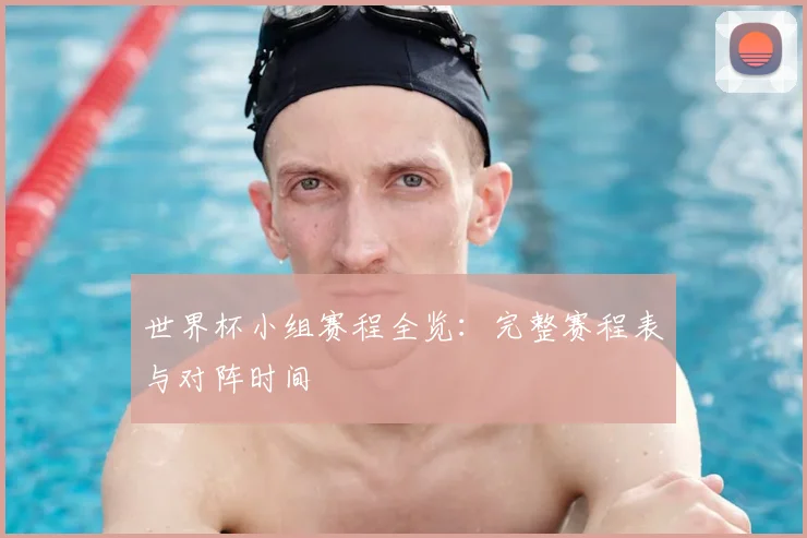 世界杯小组赛程全览：完整赛程表与对阵时间