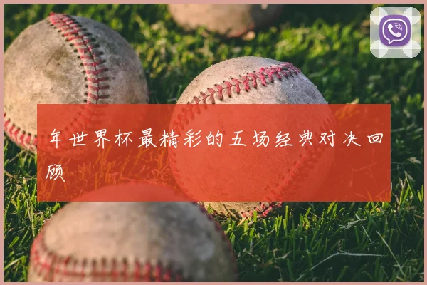 年世界杯最精彩的五场经典对决回顾