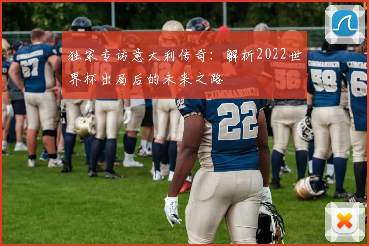 独家专访意大利传奇：解析2022世界杯出局后的未来之路