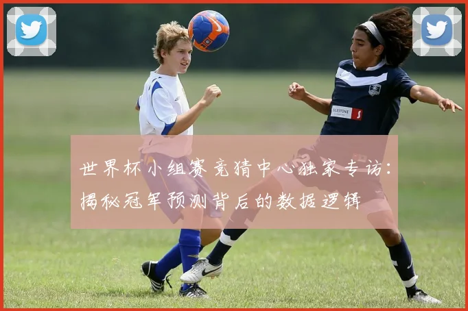 世界杯小组赛竞猜中心独家专访：揭秘冠军预测背后的数据逻辑