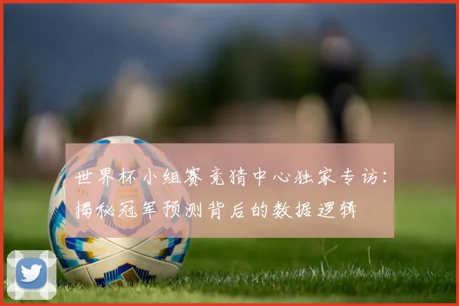 世界杯小组赛竞猜中心独家专访：揭秘冠军预测背后的数据逻辑