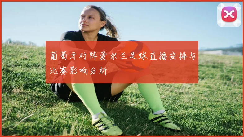 葡萄牙对阵爱尔兰足球直播安排与比赛影响分析