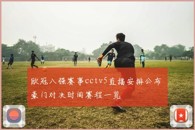 欧冠八强赛事cctv5直播安排公布 豪门对决时间赛程一览