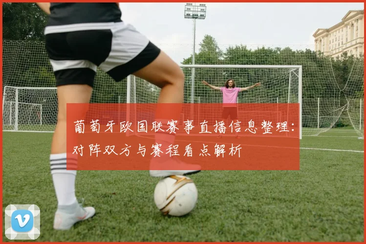 葡萄牙欧国联赛事直播信息整理：对阵双方与赛程看点解析