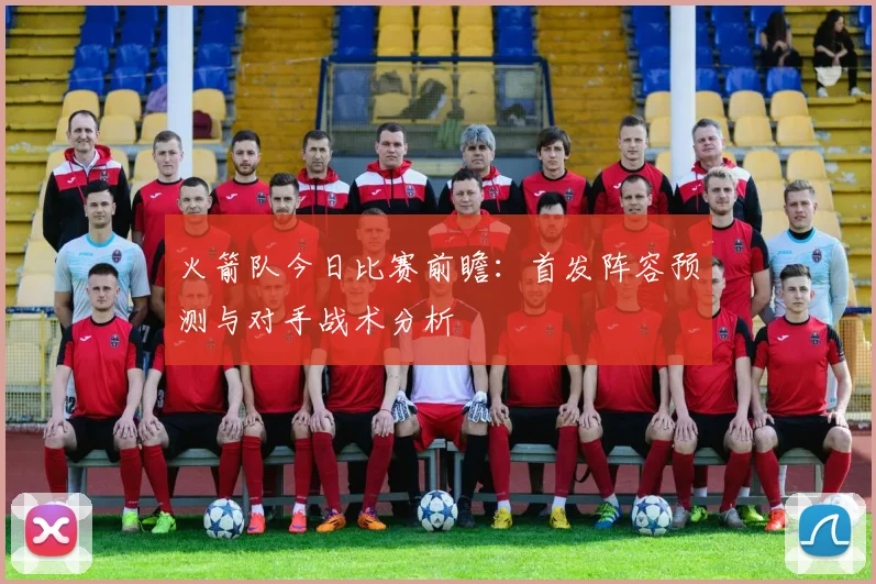 火箭队今日比赛前瞻：首发阵容预测与对手战术分析