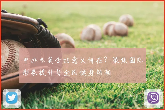 申办冬奥会的意义何在？聚焦国际形象提升与全民健身热潮